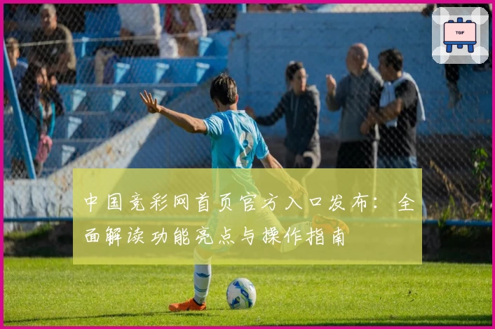 中国竞彩网首页官方入口发布：全面解读功能亮点与操作指南