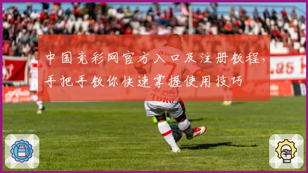 中国竞彩网官方入口及注册教程，手把手教你快速掌握使用技巧