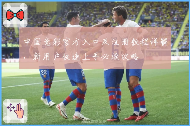 中国竞彩官方入口及注册教程详解，新用户快速上手必读攻略