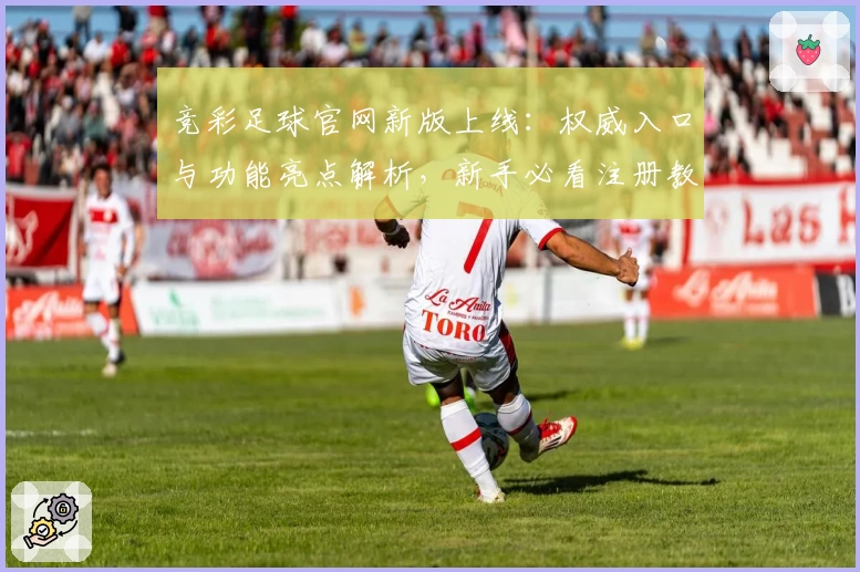 竞彩足球官网新版上线：权威入口与功能亮点解析，新手必看注册教程