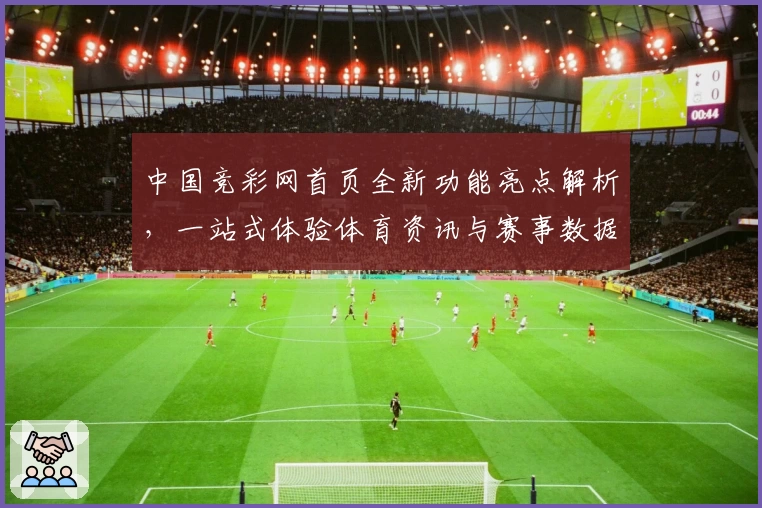 中国竞彩网首页全新功能亮点解析，一站式体验体育资讯与赛事数据