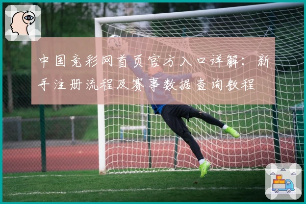 中国竞彩网首页官方入口详解:新手注册流程及赛事数据查询教程