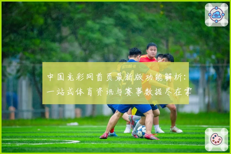 中国竞彩网首页最新版功能解析：一站式体育资讯与赛事数据尽在掌握