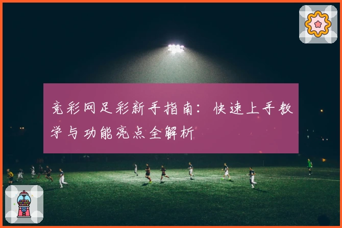 竞彩网足彩新手指南：快速上手教学与功能亮点全解析