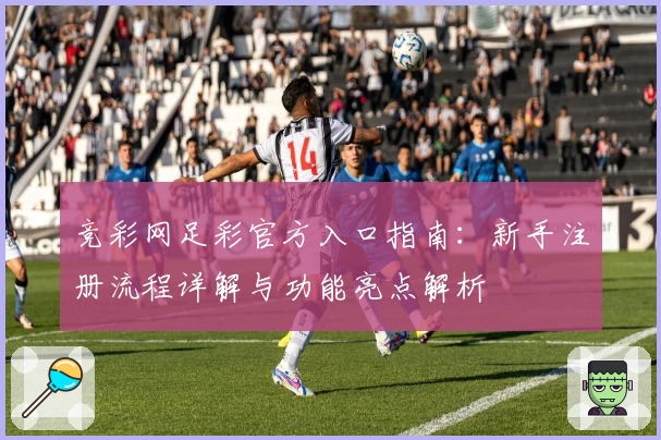 竞彩网足彩官方入口指南:新手注册流程详解与功能亮点解析