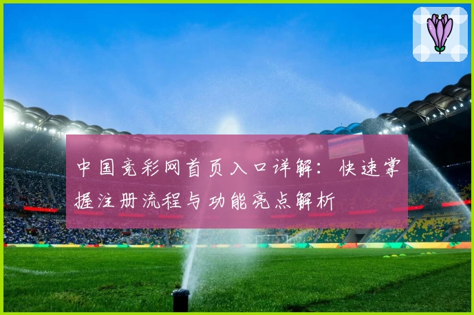 中国竞彩网首页入口详解：快速掌握注册流程与功能亮点解析