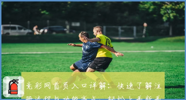 竞彩网首页入口详解：快速了解注册流程与功能亮点，轻松上手新手指南