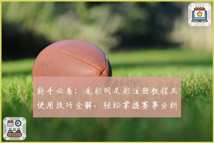新手必看：竞彩网足彩注册教程及使用技巧全解，轻松掌握赛事分析与投注规则