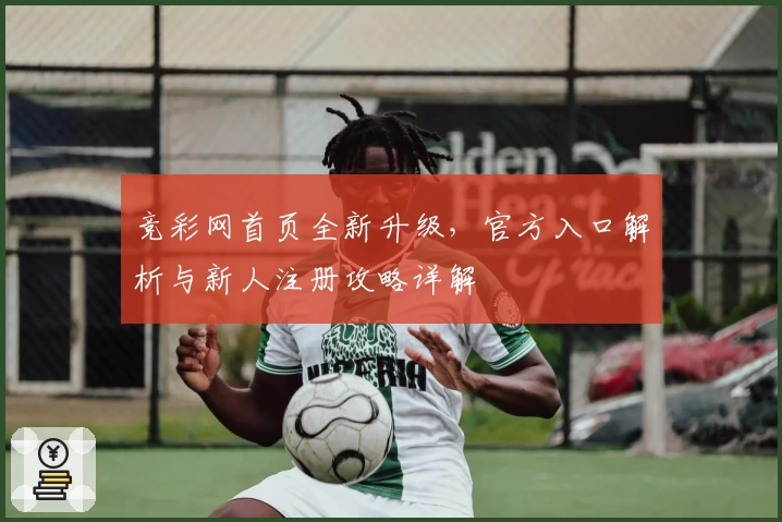 竞彩网首页全新升级，官方入口解析与新人注册攻略详解