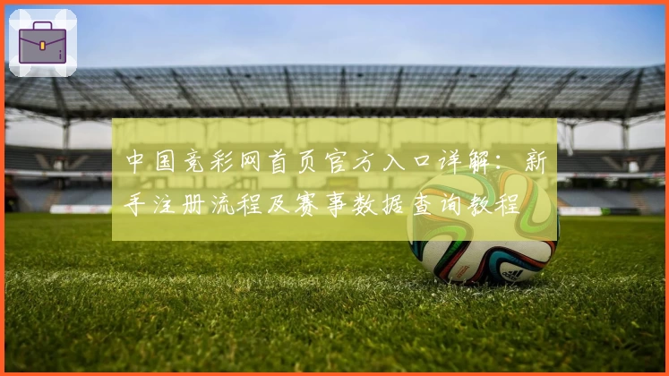 中国竞彩网首页官方入口详解：新手注册流程及赛事数据查询教程