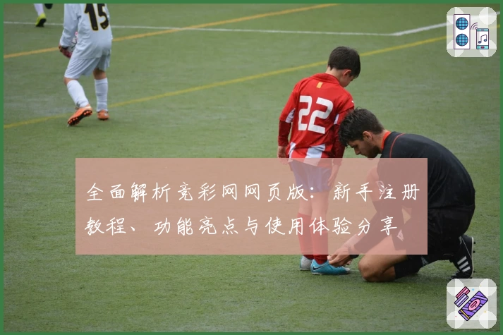 全面解析竞彩网网页版：新手注册教程、功能亮点与使用体验分享
