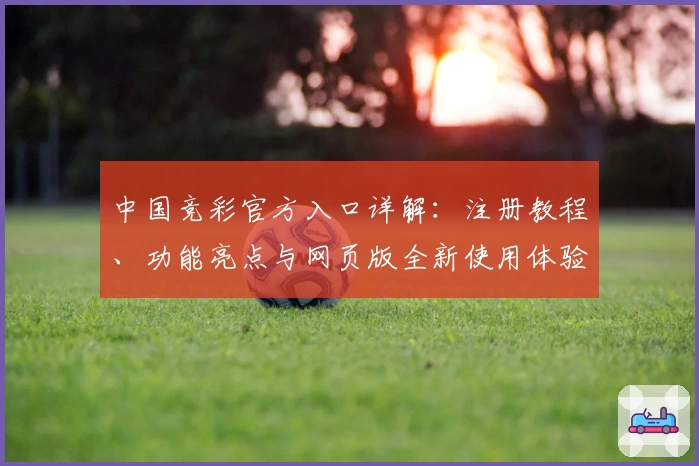 中国竞彩官方入口详解：注册教程、功能亮点与网页版全新使用体验攻略