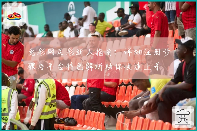 竞彩网足彩新人指南：详细注册步骤与平台特色解析助你快速上手