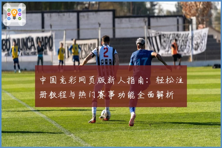 中国竞彩网页版新人指南：轻松注册教程与热门赛事功能全面解析