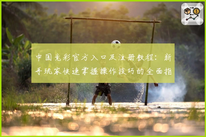 中国竞彩官方入口及注册教程:新手玩家快速掌握操作技巧的全面指南