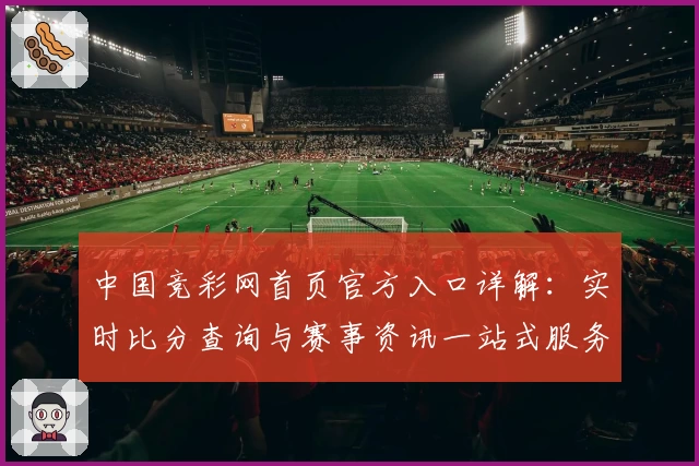 中国竞彩网首页官方入口详解：实时比分查询与赛事资讯一站式服务