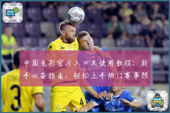 中国竞彩官方入口及使用教程：新手必备指南，轻松上手热门赛事预测平台