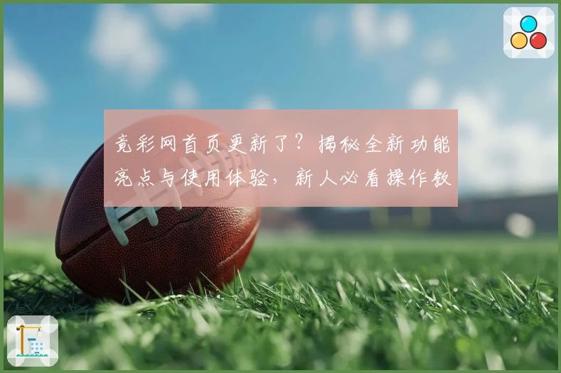 竟彩网首页更新了？揭秘全新功能亮点与使用体验，新人必看操作教程！